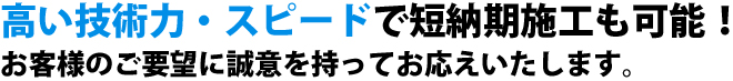 高い技術力・スピードで短納期施工も可能！